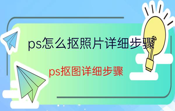 ps怎么抠照片详细步骤 ps抠图详细步骤？